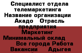 Специалист отдела телемаркетинга › Название организации ­ Акадо › Отрасль предприятия ­ Маркетинг › Минимальный оклад ­ 30 000 - Все города Работа » Вакансии   . Адыгея респ.,Адыгейск г.